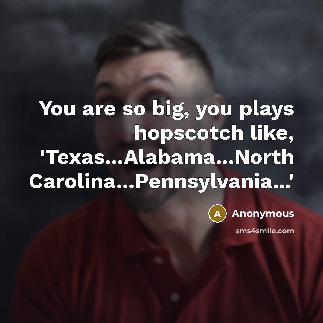 “You are so big, you plays hopscotch like, 'Texas...Alabama...North Carolina...Pennsylvania...'…” quote by Anonymous