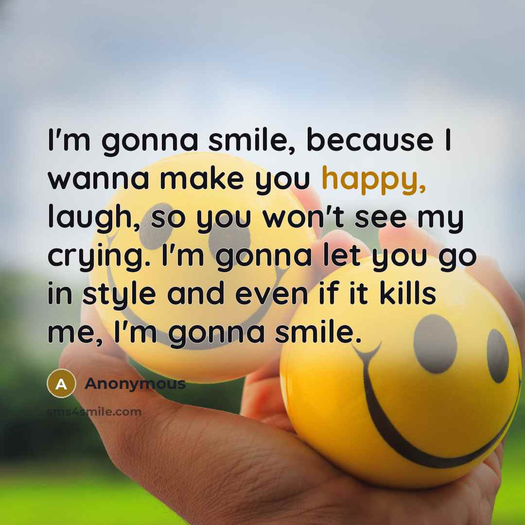 “I'm gonna smile, because I wanna make you happy, laugh, so you won't see my crying. I'm gonna let you go in style and even if it kills me, I'm gonna smile.” quote by Anonymous