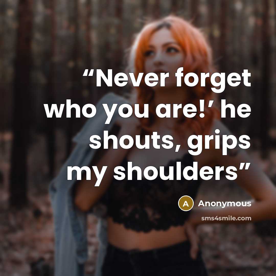 “Never forget who you are!’ he shouts, grips my shoulders” quote by Anonymous