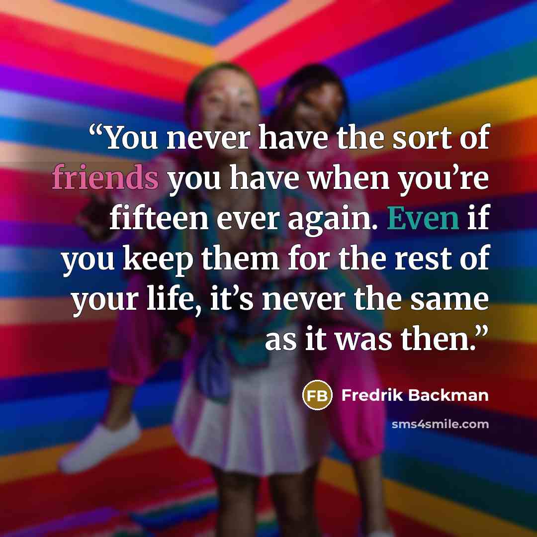 “You never have the sort of friends you have when you’re fifteen ever again. Even if you keep them for the rest of your life, it’s never the same as it was then.” quote by Fredrik Backman