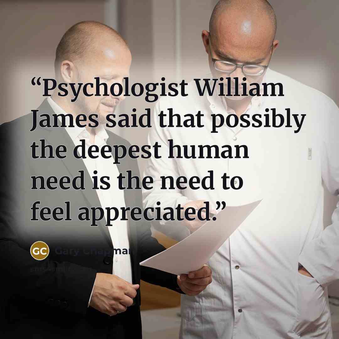 “Psychologist William James said that possibly the deepest human need is the need to feel appreciated.” quote by Gary Chapman