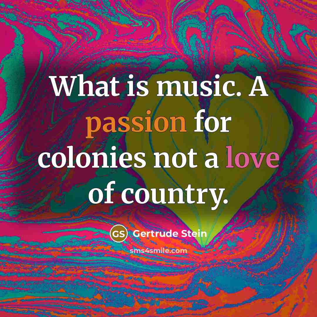 “What is music. A passion for colonies not a love of country.” quote by Gertrude Stein