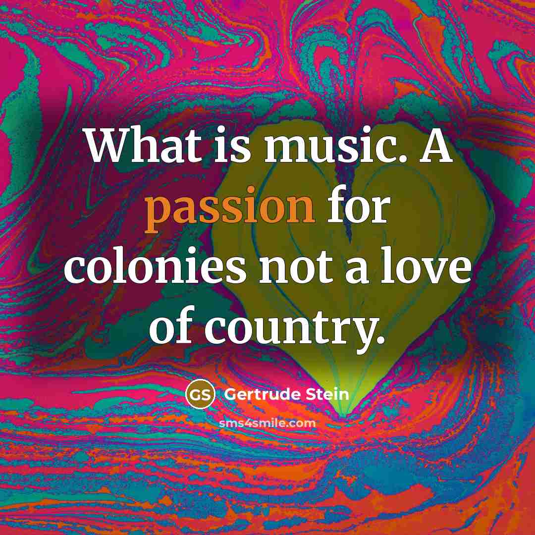 “What is music. A passion for colonies not a love…” quote by Gertrude Stein