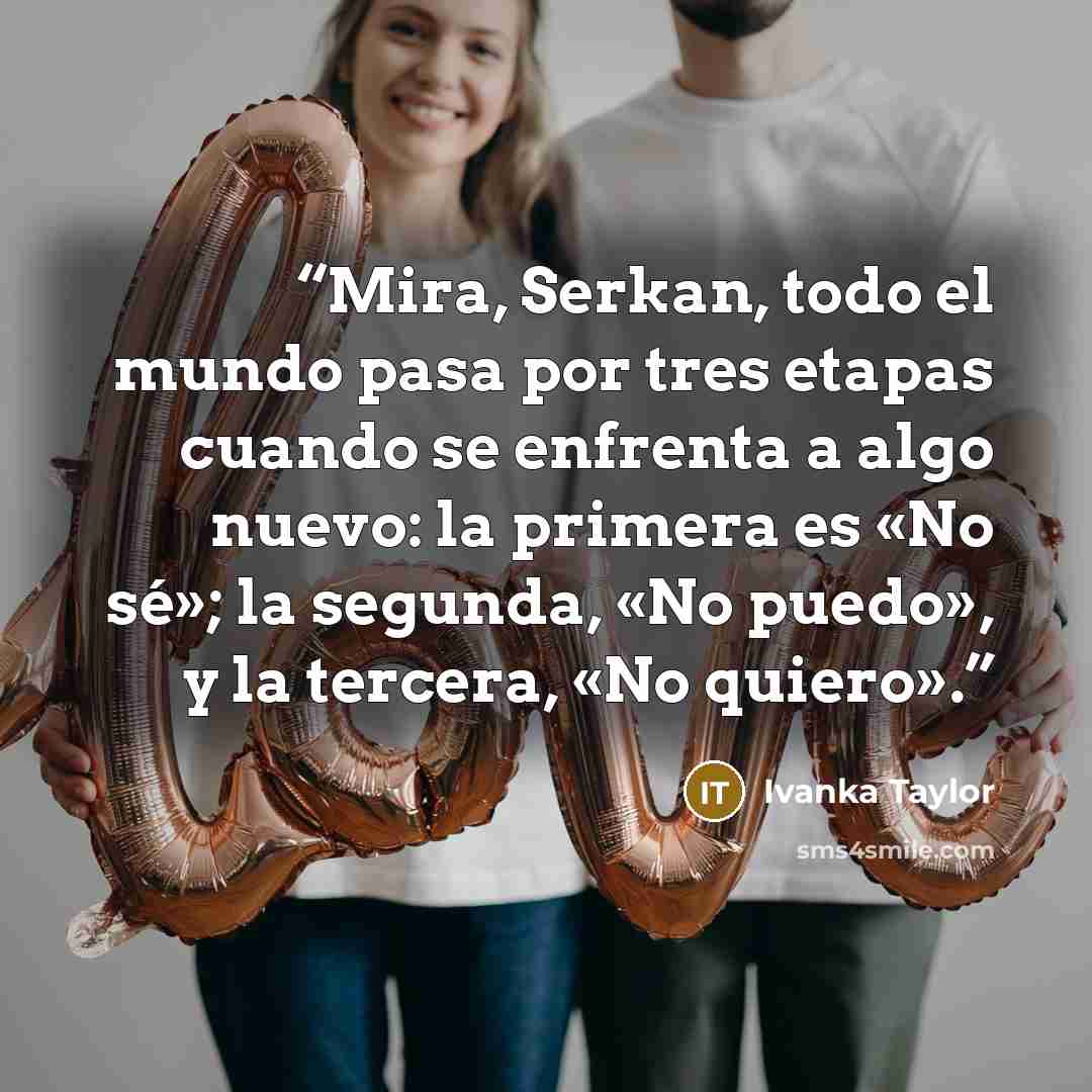 “Mira, Serkan, todo el mundo pasa por tres etapas cuando se enfrenta a algo nuevo: la primera es «No sé»; la segunda, «No puedo», y la tercera, «No quiero».” quote by Ivanka Taylor