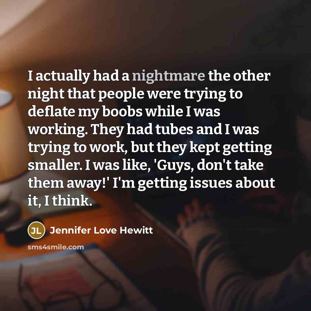 “I actually had a nightmare the other night that people were trying to deflate my boobs while I was working. They had tubes and I was trying to work, but they kept getting smaller. I was like, 'Guys, don't take them away!' I'm getting issues about it, I think.” quote by Jennifer Love Hewitt