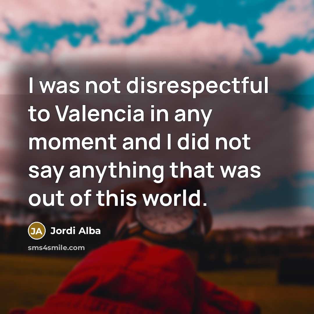 “I was not disrespectful to Valencia in any moment and…” quote by Jordi Alba