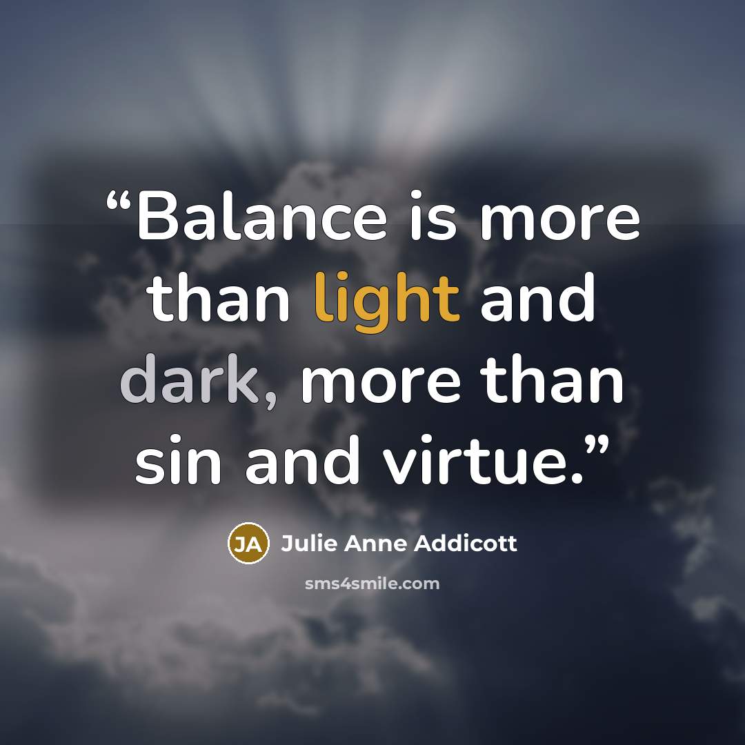 “Balance is more than light and dark, more than sin and virtue.” quote by Julie Anne Addicott