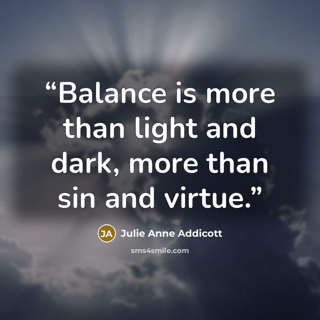“Balance is more than light and dark, more than sin and virtue.” quote by Julie Anne Addicott