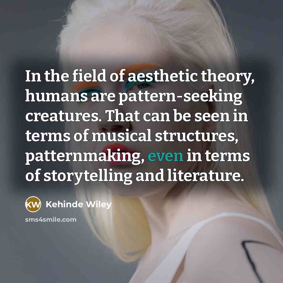 “In the field of aesthetic theory, humans are pattern-seeking creatures.…” quote by Kehinde Wiley