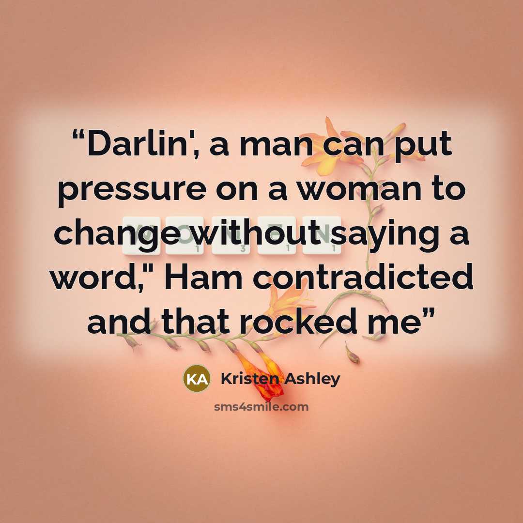 “Darlin', a man can put pressure on a woman to change without saying a word," Ham contradicted and that rocked me” quote by Kristen Ashley