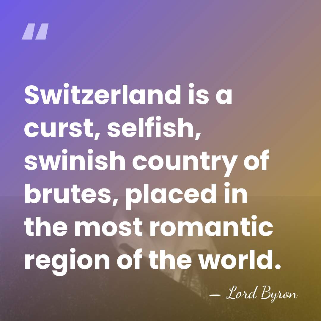 Switzerland is a curst, selfish, swinish country of brutes, placed in the&hellip; - Lord Byron