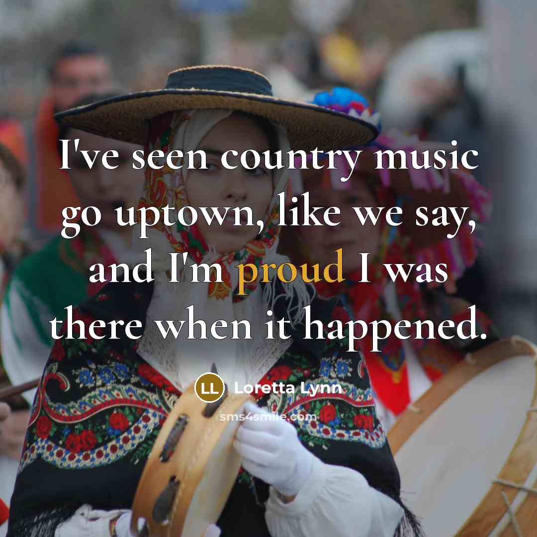 “I've seen country music go uptown, like we say, and…” quote by Loretta Lynn