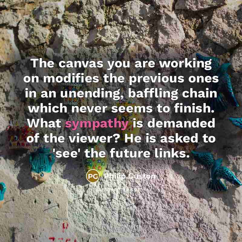 “The canvas you are working on modifies the previous ones…” quote by Philip Guston