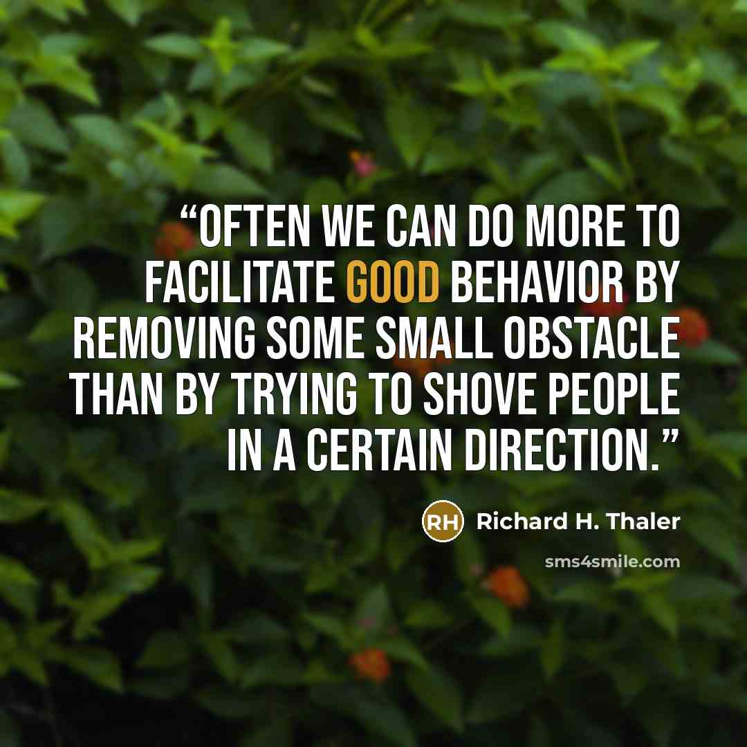 “Often we can do more to facilitate good behavior by removing some small obstacle than by trying to shove people in a certain direction.” quote by Richard H. Thaler