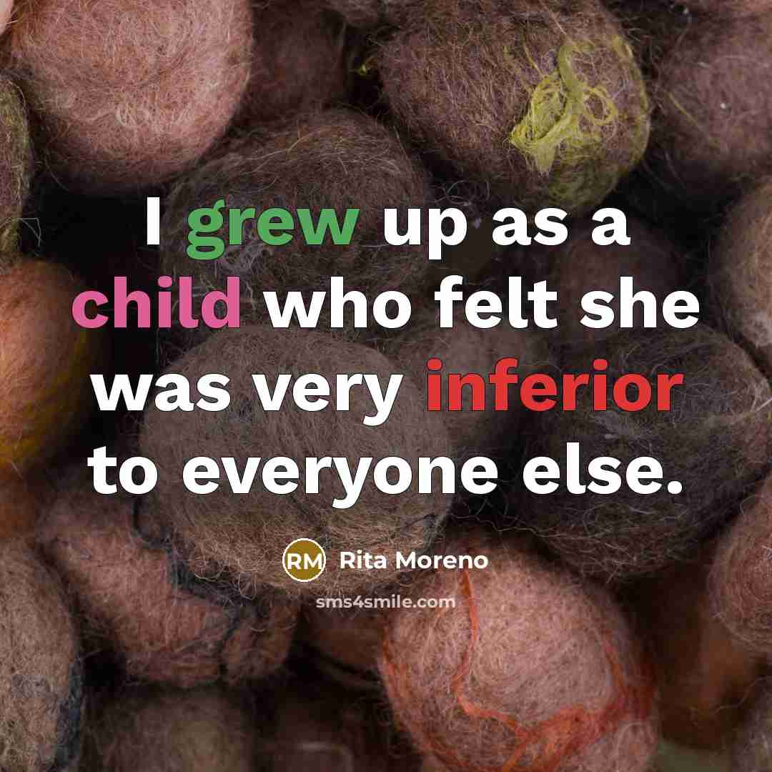 “I grew up as a child who felt she was very inferior to everyone else.” quote by Rita Moreno