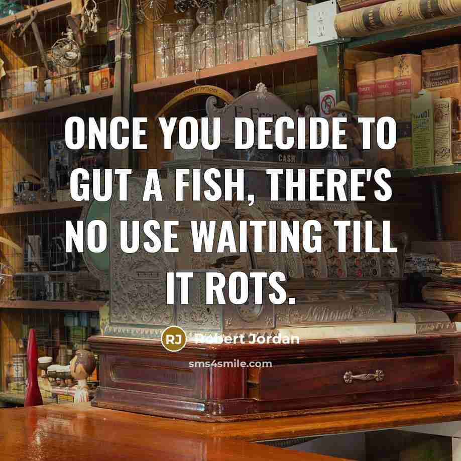 “Once you decide to gut a fish, there's no use waiting till it rots.” quote by Robert Jordan