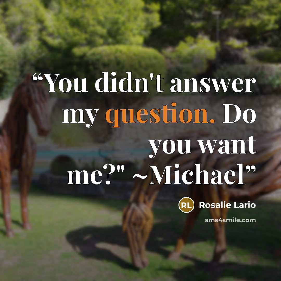 “You didn't answer my question. Do you want me?" ~Michael” quote by Rosalie Lario