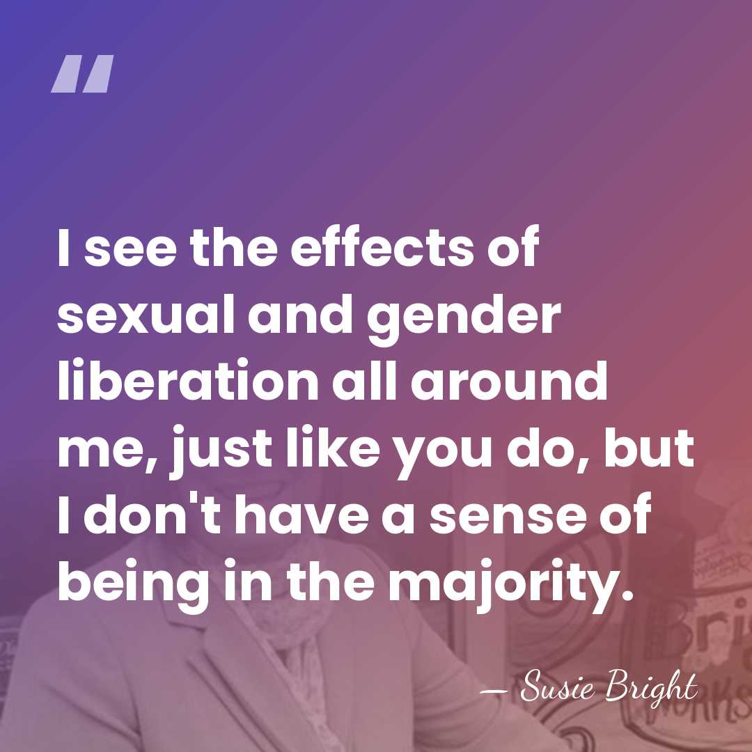 I see the effects of sexual and gender liberation all around me,&hellip; - Susie Bright