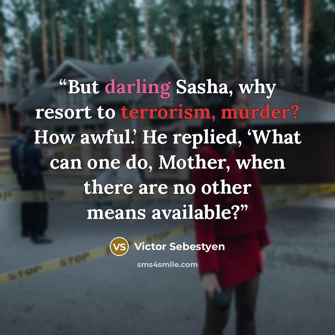“But darling Sasha, why resort to terrorism, murder? How awful.’ He replied, ‘What can one do, Mother, when there are no other means available?” quote by Victor Sebestyen