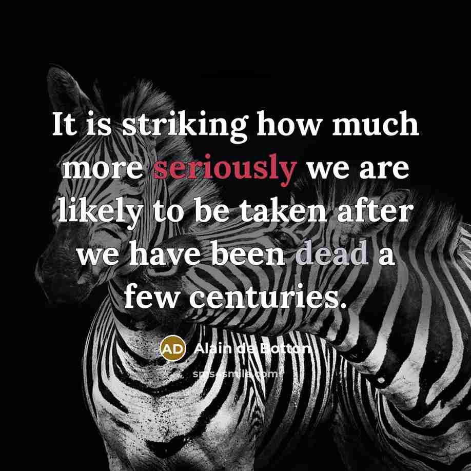 “It is striking how much more seriously we are likely to be taken after we have been dead a few centuries.” quote by Alain de Botton