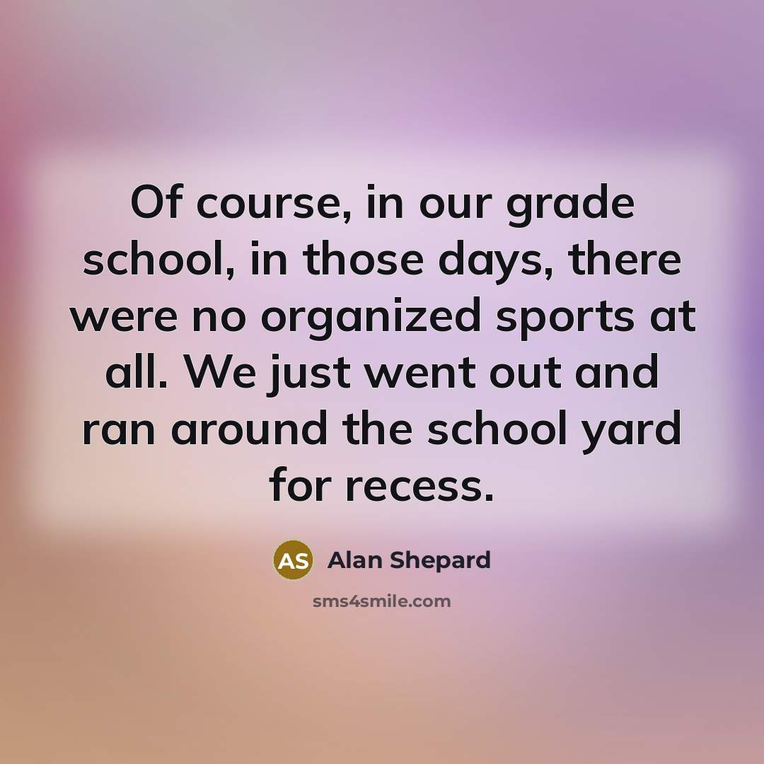 “Of course, in our grade school, in those days, there were no organized sports at all. We just went out and ran around the school yard for recess.” quote by Alan Shepard