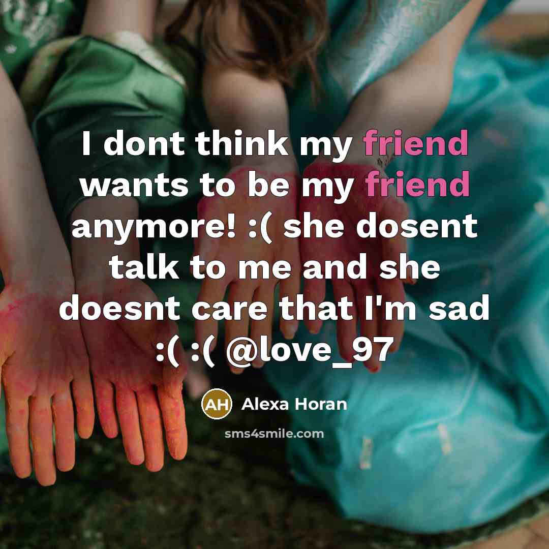 “I dont think my friend wants to be my friend anymore! :( she dosent talk to me and she doesnt care that I'm sad :( :( @love_97” quote by Alexa Horan