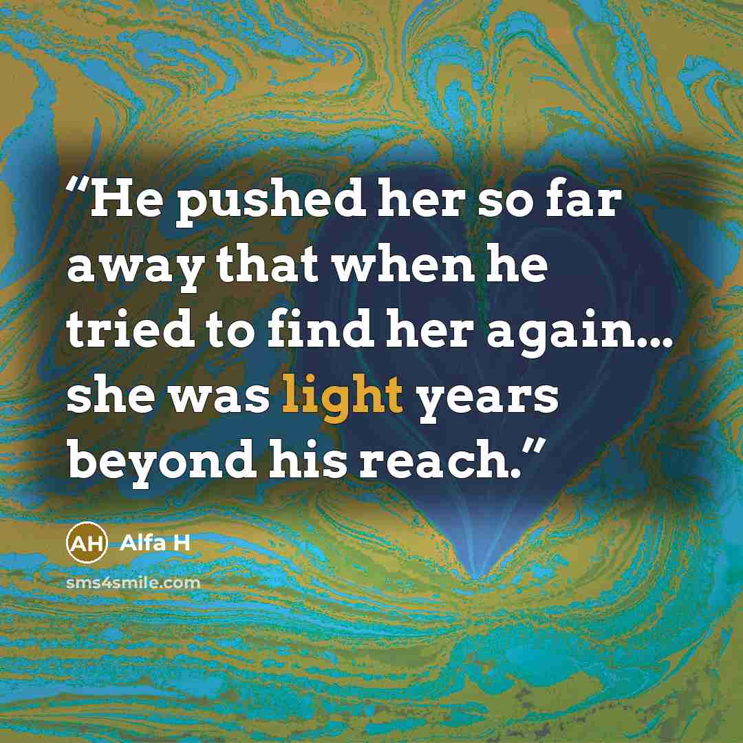 “He pushed her so far away that when he tried to find her again... she was light years beyond his reach.” quote by Alfa H