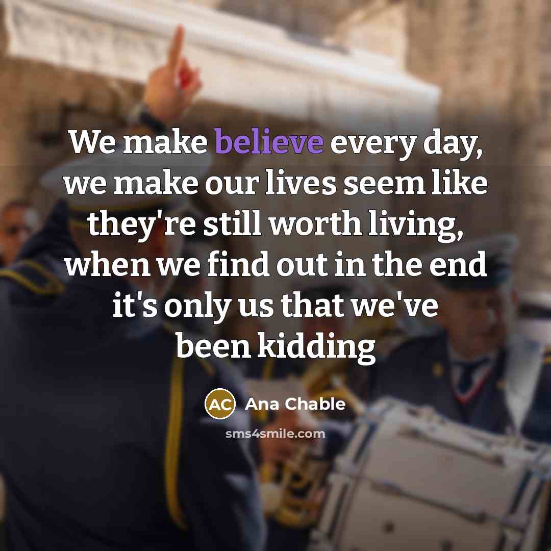“We make believe every day, we make our lives seem…” quote by Ana Chable
