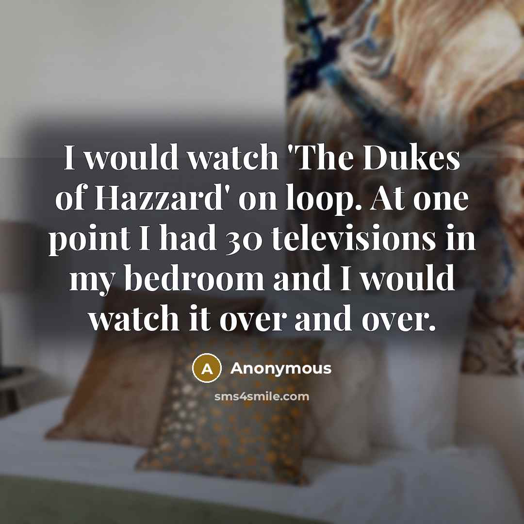 “I would watch 'The Dukes of Hazzard' on loop. At…” quote by Anonymous