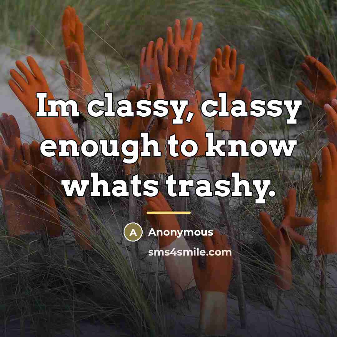 “Im classy, classy enough to know whats trashy.…” quote by Anonymous