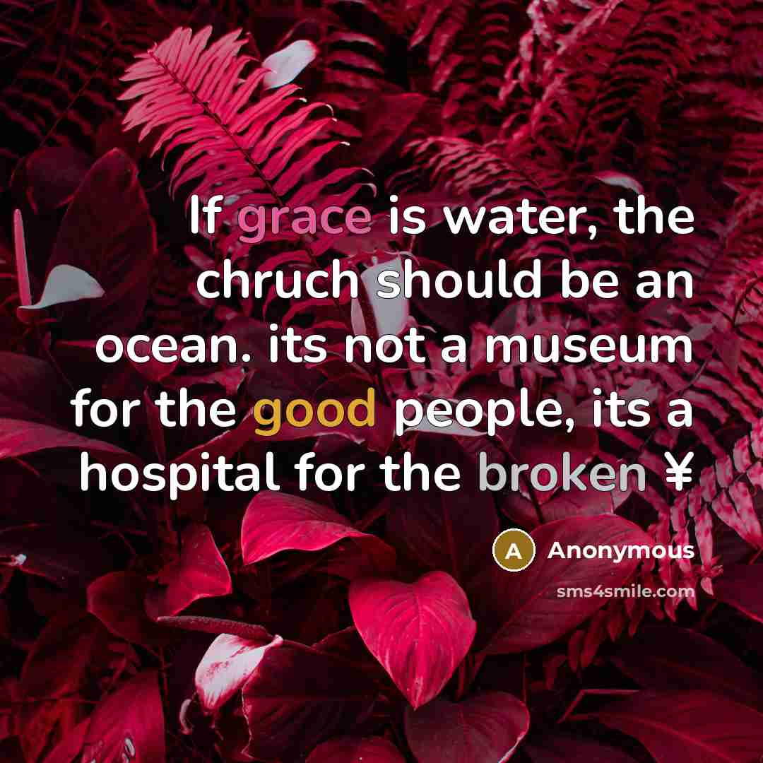 “If grace is water, the chruch should be an ocean. its not a museum for the good people, its a hospital for the broken ¥” quote by Anonymous