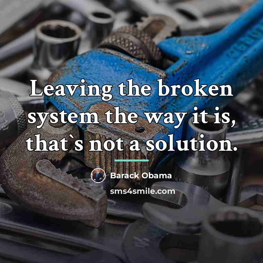 “Leaving the broken system the way it is, that`s not…” quote by Barack Obama