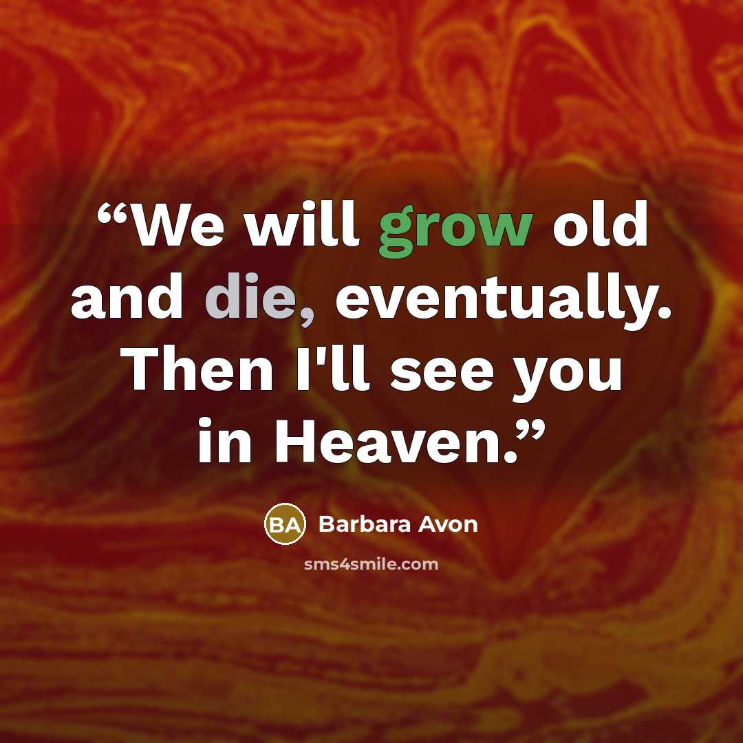 “We will grow old and die, eventually. Then I'll see you in Heaven.” quote by Barbara Avon