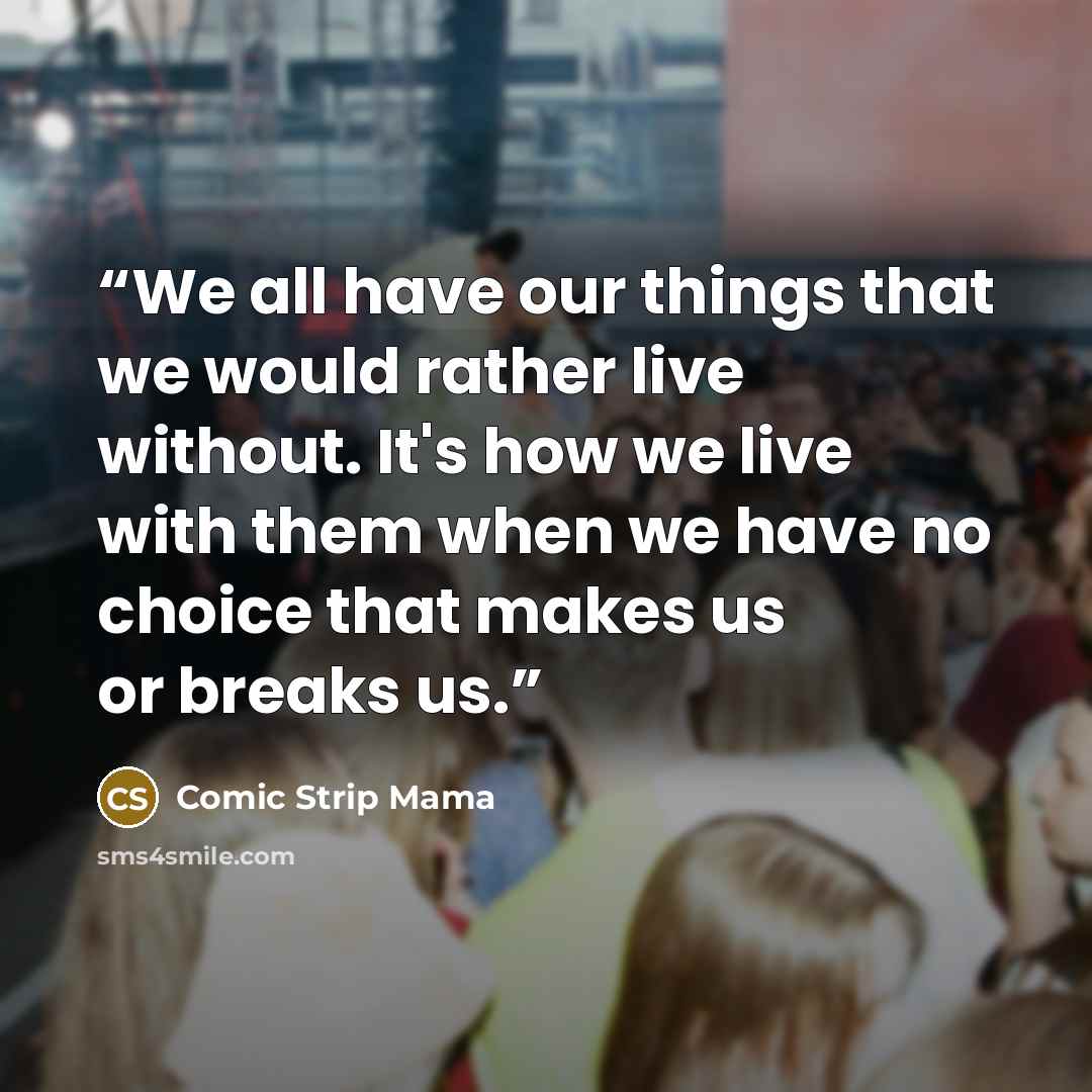 “We all have our things that we would rather live without. It's how we live with them when we have no choice that makes us or breaks us.” quote by Comic Strip Mama