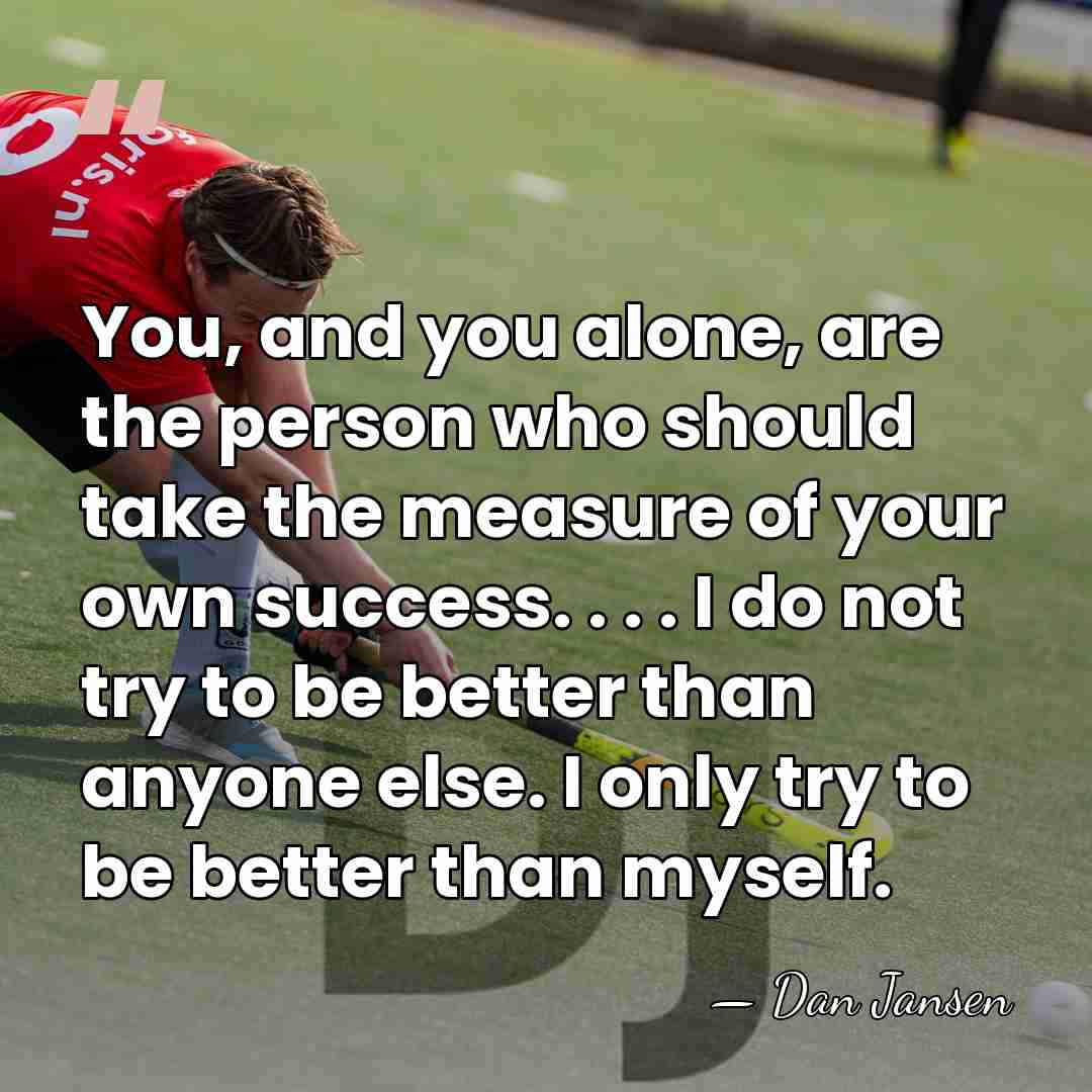 You, and you alone, are the person who should take the measure&hellip; - Dan Jansen