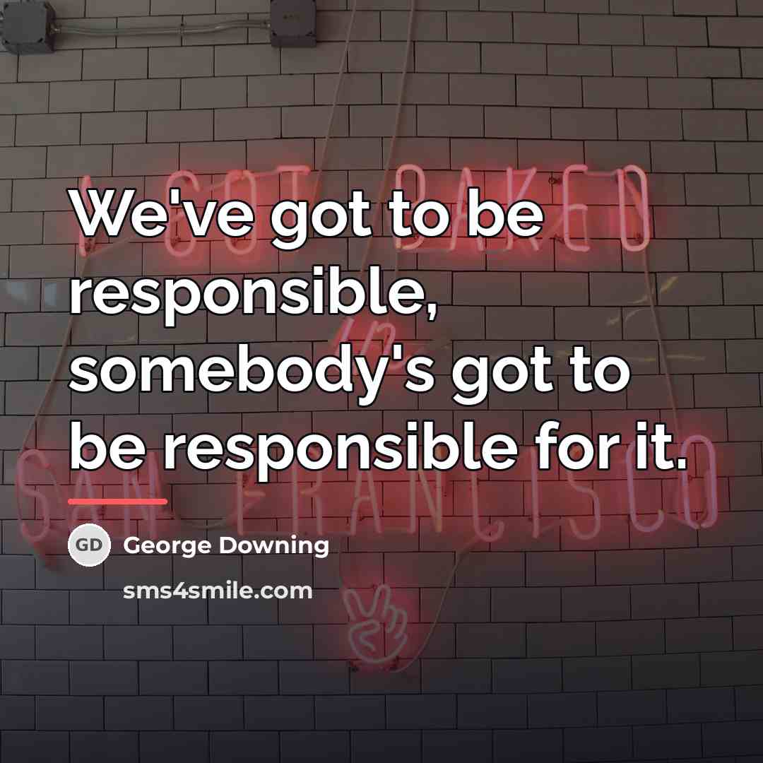 “We've got to be responsible, somebody's got to be responsible…” quote by George Downing
