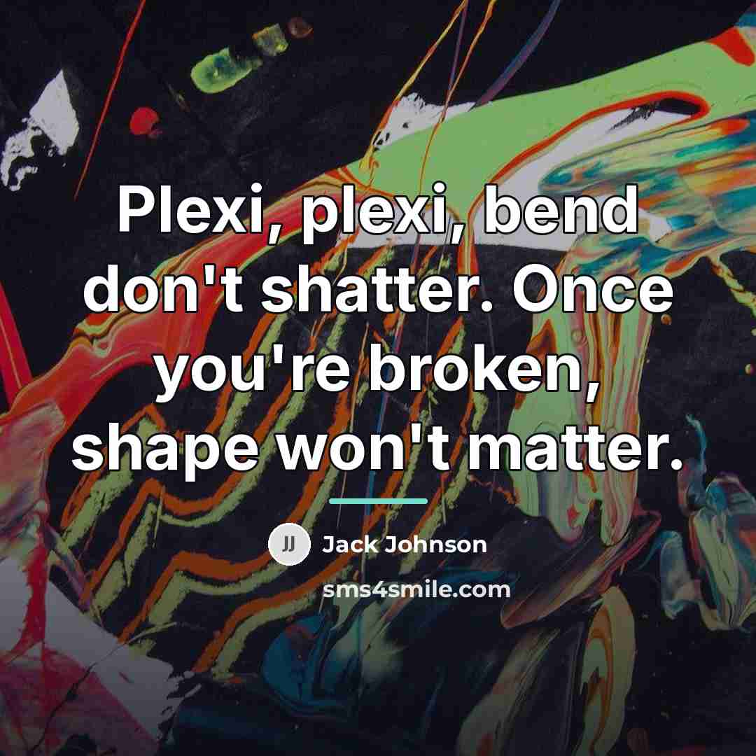 “Plexi, plexi, bend don't shatter. Once you're broken, shape won't…” quote by Jack Johnson