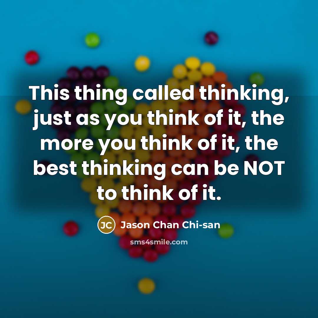 “This thing called thinking, just as you think of it, the more you think of it, the best thinking can be NOT to think of it.” quote by Jason Chan Chi-san