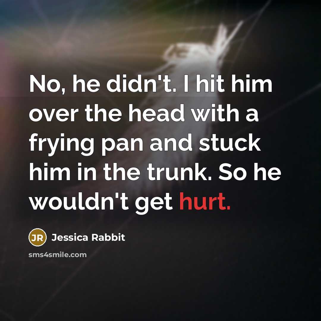 “No, he didn't. I hit him over the head with a frying pan and stuck him in the trunk. So he wouldn't get hurt.” quote by Jessica Rabbit