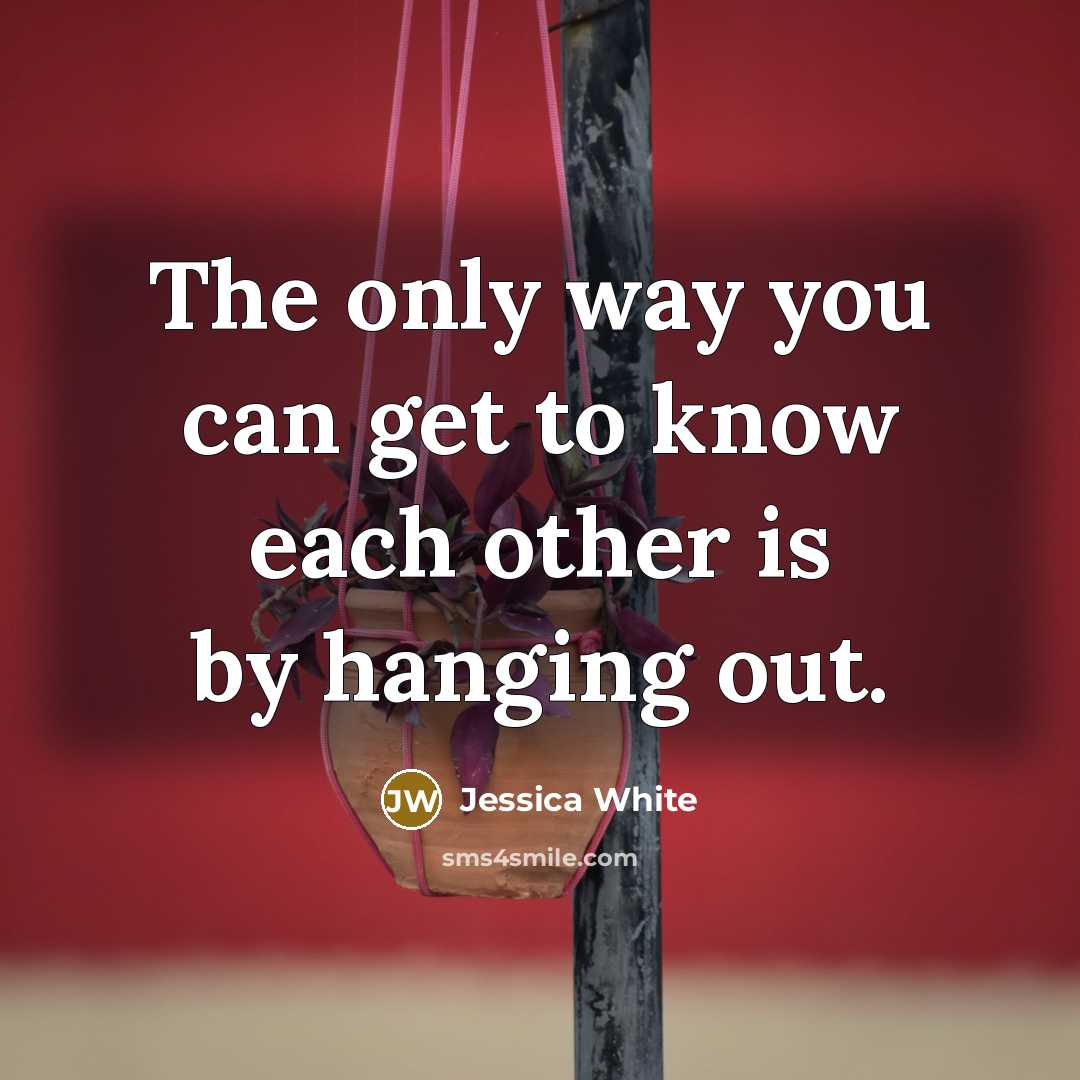 “The only way you can get to know each other…” quote by Jessica White