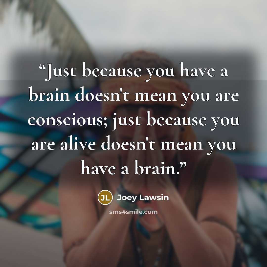 “Just because you have a brain doesn't mean you are conscious; just because you are alive doesn't mean you have a brain.” quote by Joey Lawsin