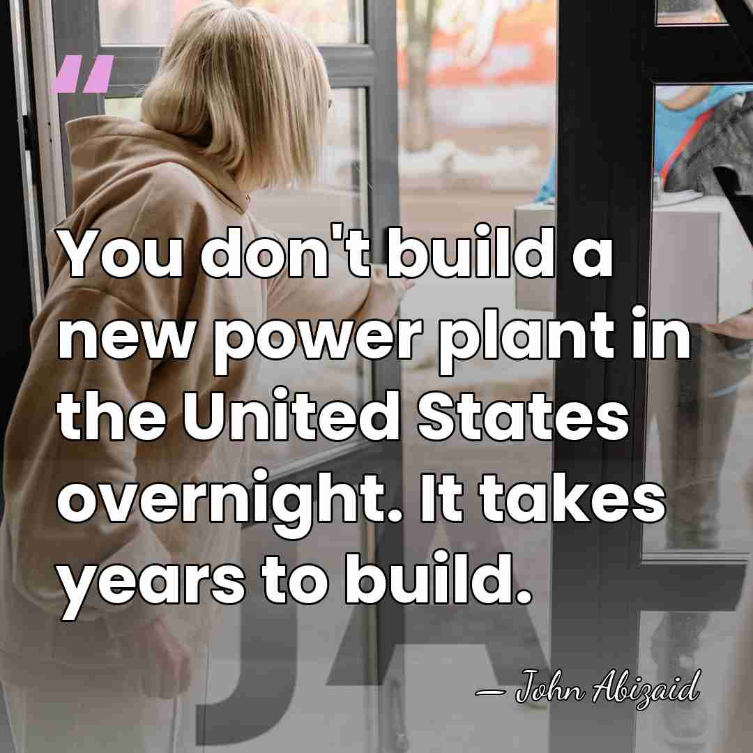 You don't build a new power plant in the United States overnight.&hellip; - John Abizaid