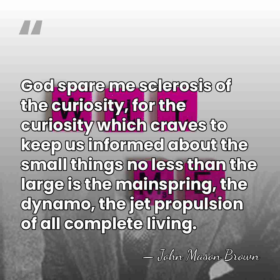 God spare me sclerosis of the curiosity, for the curiosity which craves&hellip; - John Mason Brown