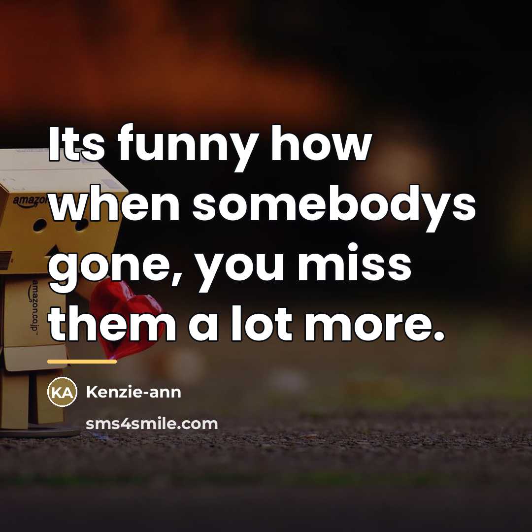 “Its funny how when somebodys gone, you miss them a…” quote by Kenzie-ann