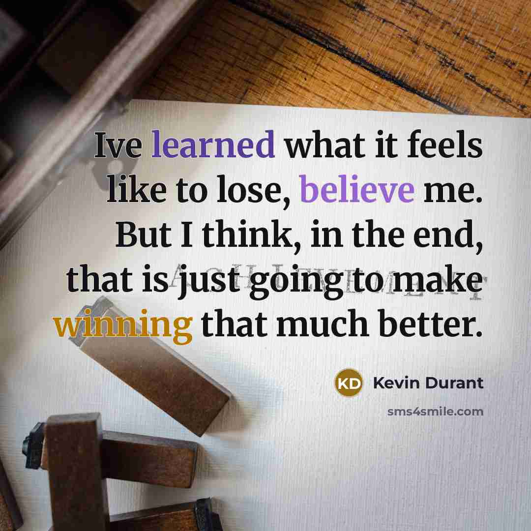 “Ive learned what it feels like to lose, believe me. But I think, in the end, that is just going to make winning that much better.” quote by Kevin Durant