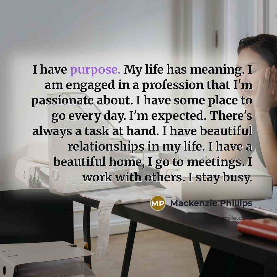 “I have purpose. My life has meaning. I am engaged…” quote by Mackenzie Phillips