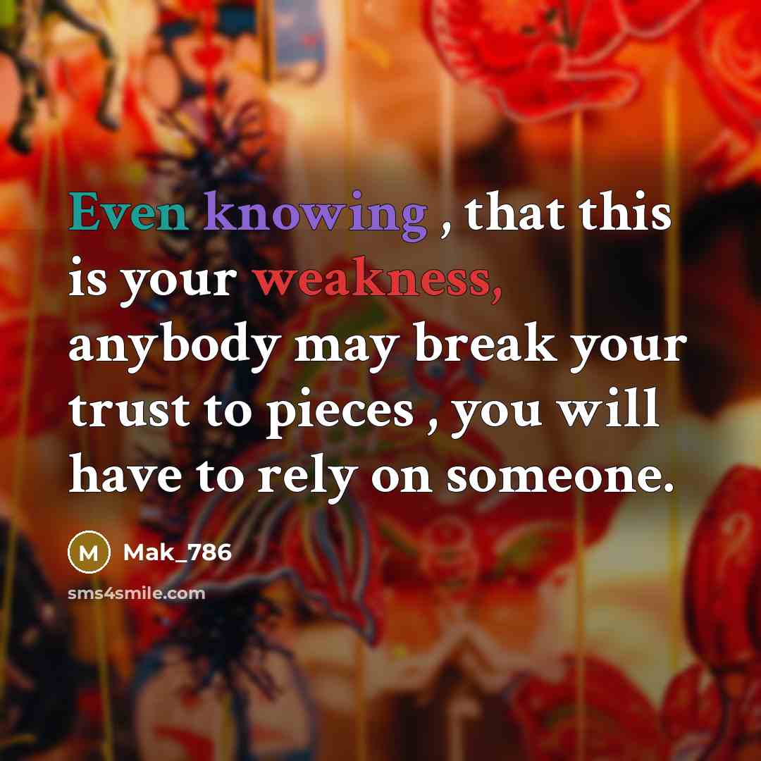 “Even knowing , that this is your weakness, anybody may break your trust to pieces , you will have to rely on someone.” quote by Mak_786