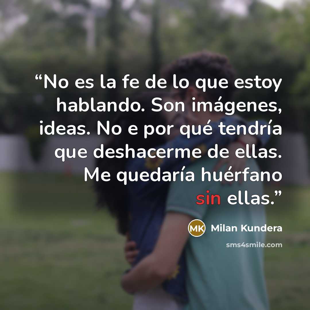 “No es la fe de lo que estoy hablando. Son imágenes, ideas. No e por qué tendría que deshacerme de ellas. Me quedaría huérfano sin ellas.” quote by Milan Kundera