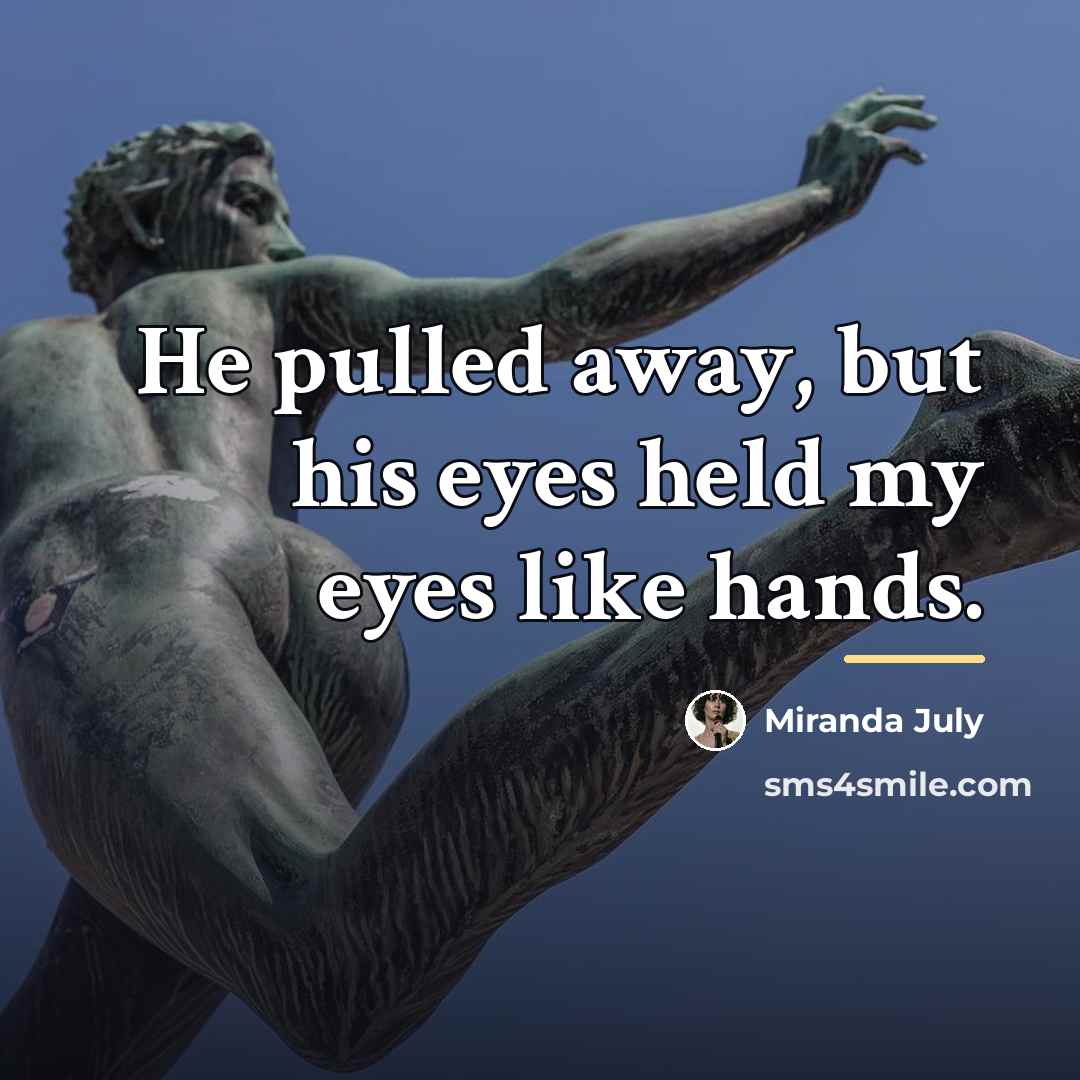 “He pulled away, but his eyes held my eyes like…” quote by Miranda July