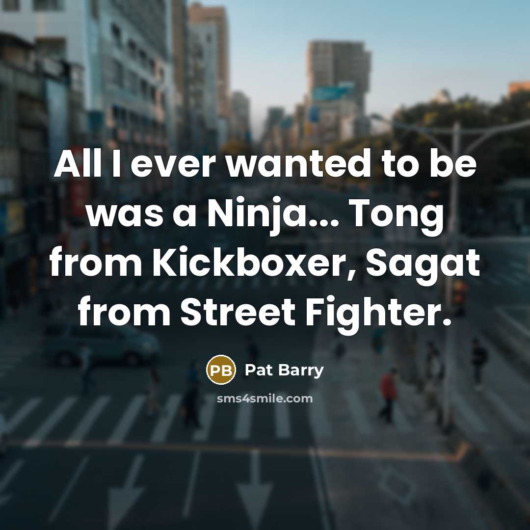 “All I ever wanted to be was a Ninja... Tong…” quote by Pat Barry